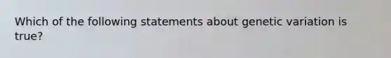 Which of the following statements about genetic variation is true?