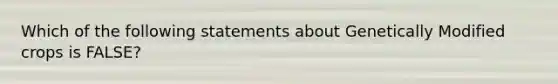 Which of the following statements about Genetically Modified crops is FALSE?