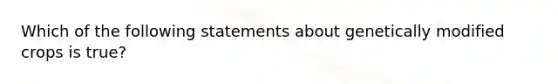 Which of the following statements about genetically modified crops is true?