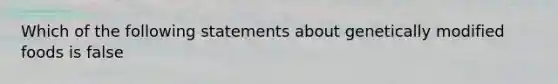 Which of the following statements about genetically modified foods is false