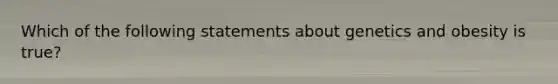 Which of the following statements about genetics and obesity is true?