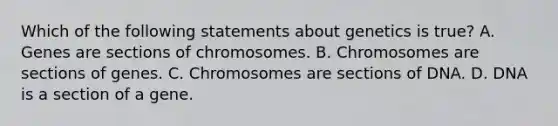 Which of the following statements about genetics is true? A. Genes are sections of chromosomes. B. Chromosomes are sections of genes. C. Chromosomes are sections of DNA. D. DNA is a section of a gene.