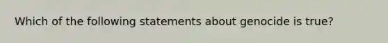 Which of the following statements about genocide is true?