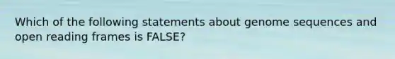 Which of the following statements about genome sequences and open reading frames is FALSE?