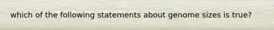 which of the following statements about genome sizes is true?