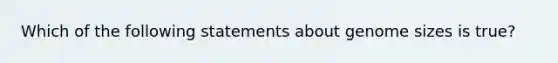 Which of the following statements about genome sizes is true?