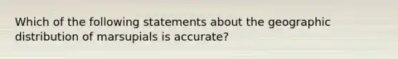 Which of the following statements about the geographic distribution of marsupials is accurate?