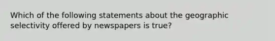 Which of the following statements about the geographic selectivity offered by newspapers is true?