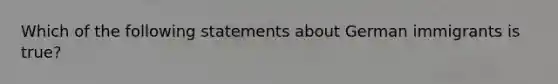 Which of the following statements about German immigrants is true?