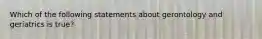 Which of the following statements about gerontology and geriatrics is true?