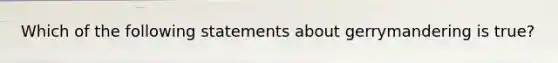 Which of the following statements about gerrymandering is true?