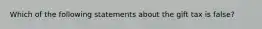 Which of the following statements about the gift tax is false?