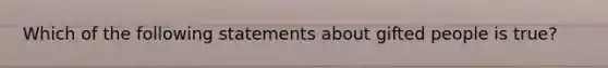 Which of the following statements about gifted people is true?