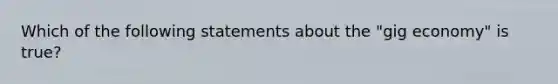 Which of the following statements about the "gig economy" is true?