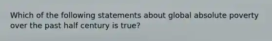 Which of the following statements about global absolute poverty over the past half century is true?