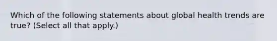 Which of the following statements about global health trends are true? (Select all that apply.)