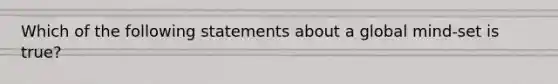 Which of the following statements about a global mind-set is true?