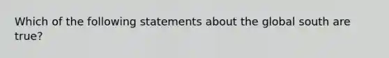 Which of the following statements about the global south are true?