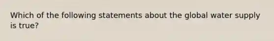 Which of the following statements about the global water supply is true?