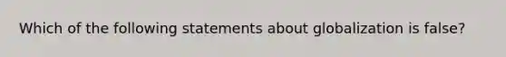 Which of the following statements about globalization is false?