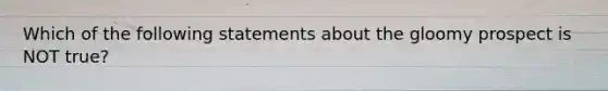 Which of the following statements about the gloomy prospect is NOT true?