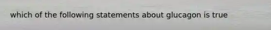 which of the following statements about glucagon is true