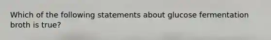 Which of the following statements about glucose fermentation broth is true?