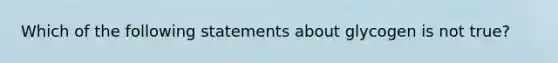 Which of the following statements about glycogen is not true?