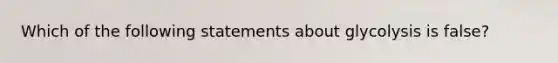 Which of the following statements about glycolysis is false?