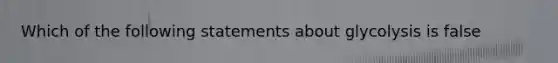 Which of the following statements about glycolysis is false