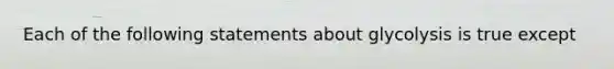 Each of the following statements about glycolysis is true except