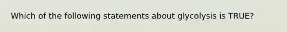 Which of the following statements about glycolysis is TRUE?