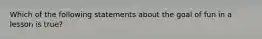 Which of the following statements about the goal of fun in a lesson is true?