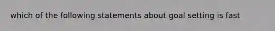 which of the following statements about goal setting is fast