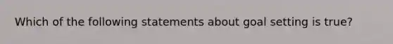 Which of the following statements about goal setting is true?