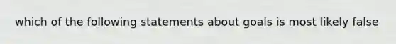 which of the following statements about goals is most likely false