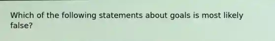 Which of the following statements about goals is most likely false?