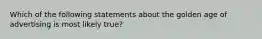 Which of the following statements about the golden age of advertising is most likely true?