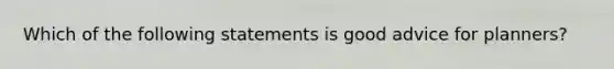 Which of the following statements is good advice for planners?