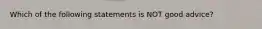 Which of the following statements is NOT good advice?