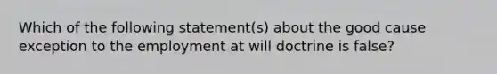 Which of the following statement(s) about the good cause exception to the employment at will doctrine is false?