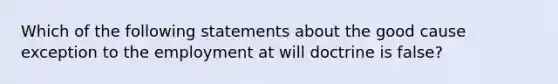 Which of the following statements about the good cause exception to the employment at will doctrine is false?