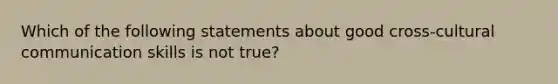 Which of the following statements about good cross-cultural communication skills is not true?