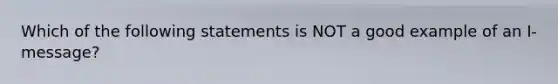 Which of the following statements is NOT a good example of an I-message?