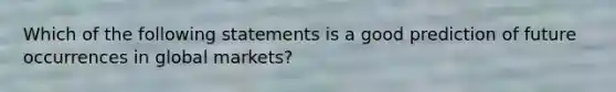 Which of the following statements is a good prediction of future occurrences in global markets?