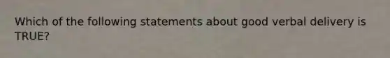 Which of the following statements about good verbal delivery is TRUE?