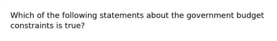 Which of the following statements about the government budget constraints is true?