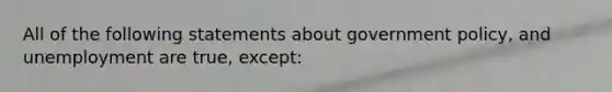 All of the following statements about government policy, and unemployment are true, except: