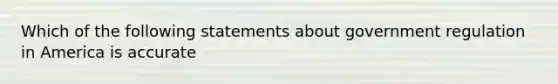 Which of the following statements about government regulation in America is accurate