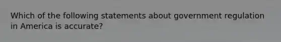 Which of the following statements about government regulation in America is accurate?